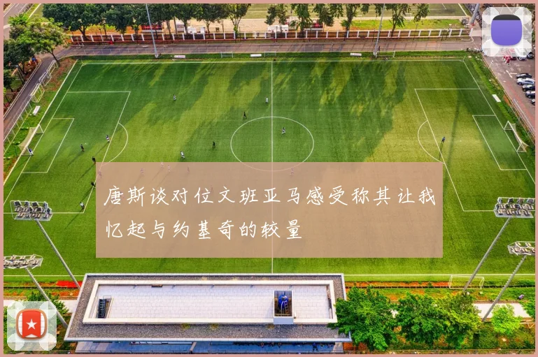 唐斯谈对位文班亚马感受称其让我忆起与约基奇的较量