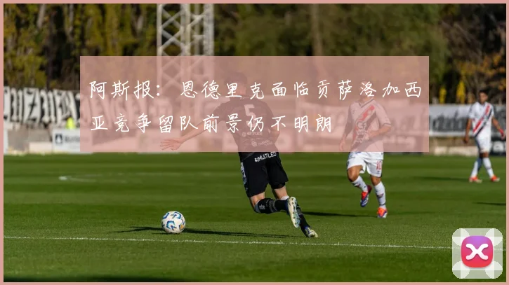 阿斯报：恩德里克面临贡萨洛加西亚竞争留队前景仍不明朗