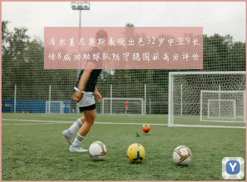 马尔基尼奥斯表现出色32岁中卫9长传8成功助球队防守稳固获高分评价