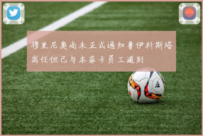 穆里尼奥尚未正式通知鲁伊科斯塔离任但已与本菲卡员工道别