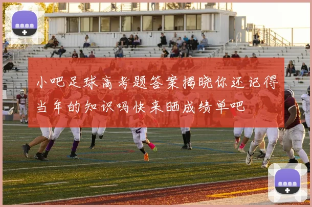 小吧足球高考题答案揭晓你还记得当年的知识吗快来晒成绩单吧