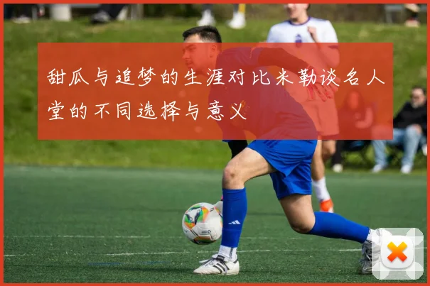 甜瓜与追梦的生涯对比米勒谈名人堂的不同选择与意义