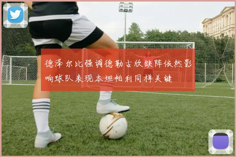 德泽尔比强调德勒古欣缺阵依然影响球队表现本坦帕利同样关键
