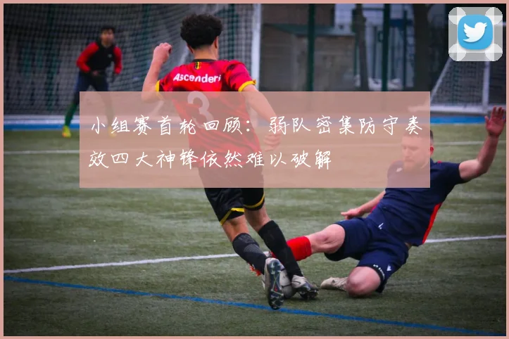 小组赛首轮回顾：弱队密集防守奏效四大神锋依然难以破解