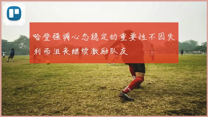 哈登强调心态稳定的重要性不因失利而沮丧继续激励队友
