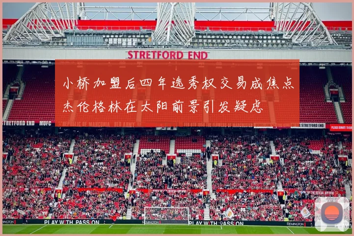 小桥加盟后四年选秀权交易成焦点杰伦格林在太阳前景引发疑虑