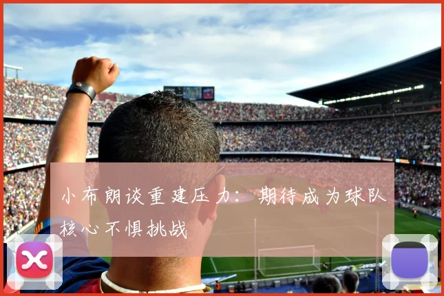 小布朗谈重建压力：期待成为球队核心不惧挑战