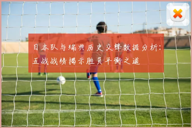 日本队与瑞典历史交锋数据分析：五战战绩揭示胜负平衡之道