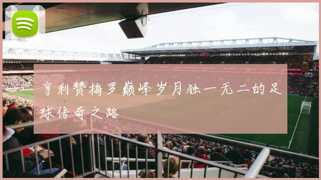 亨利赞梅罗巅峰岁月独一无二的足球传奇之路