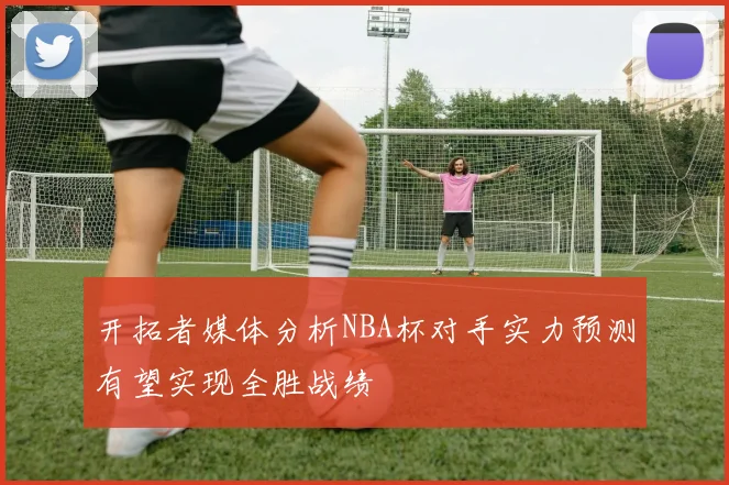 开拓者媒体分析NBA杯对手实力预测有望实现全胜战绩