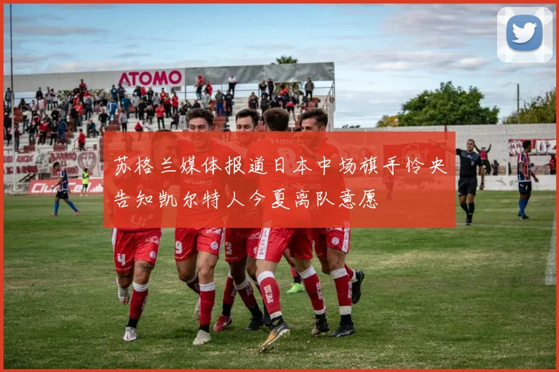 苏格兰媒体报道日本中场旗手怜央告知凯尔特人今夏离队意愿