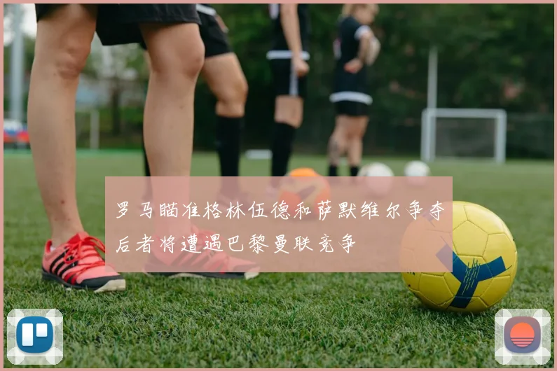 罗马瞄准格林伍德和萨默维尔争夺后者将遭遇巴黎曼联竞争