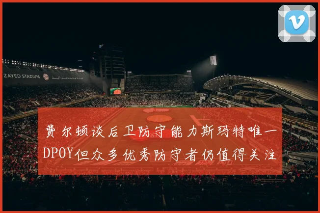 费尔顿谈后卫防守能力斯玛特唯一DPOY但众多优秀防守者仍值得关注
