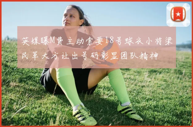 英媒曝M费主动索要18号球衣小将梁民革大方让出号码彰显团队精神
