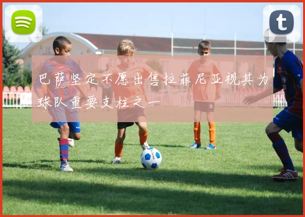 巴萨坚定不愿出售拉菲尼亚视其为球队重要支柱之一