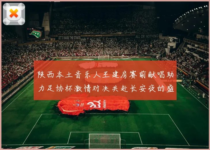 陕西本土音乐人王建房赛前献唱助力足协杯激情对决共赴长安夜的盛宴