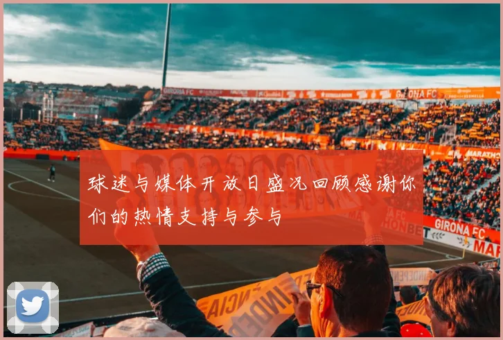 球迷与媒体开放日盛况回顾感谢你们的热情支持与参与
