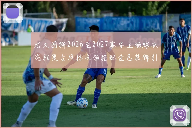 尤文图斯2026至2027赛季主场球衣亮相复古风格衣领搭配金色装饰引关注