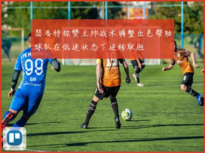 瑟洛特称赞主帅战术调整出色帮助球队在低迷状态下逆转取胜