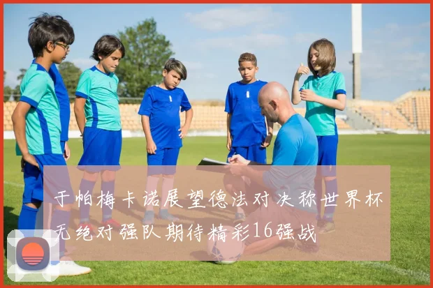 于帕梅卡诺展望德法对决称世界杯无绝对强队期待精彩16强战