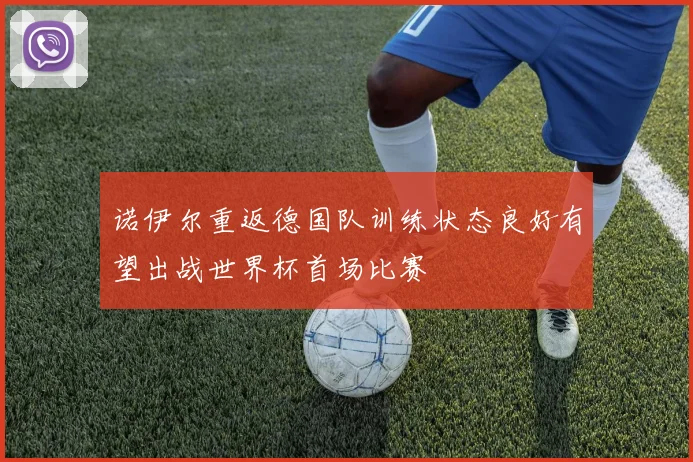 诺伊尔重返德国队训练状态良好有望出战世界杯首场比赛