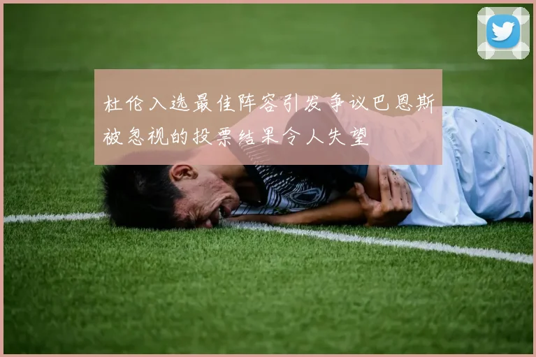 杜伦入选最佳阵容引发争议巴恩斯被忽视的投票结果令人失望