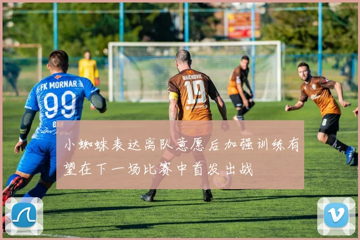 小蜘蛛表达离队意愿后加强训练有望在下一场比赛中首发出战