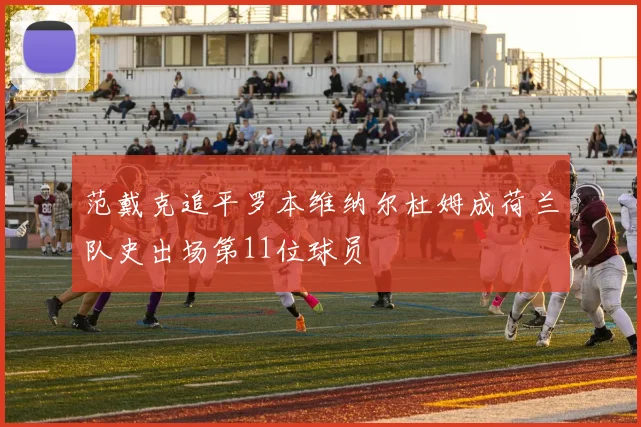范戴克追平罗本维纳尔杜姆成荷兰队史出场第11位球员