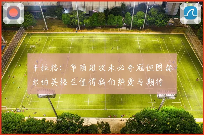 卡拉格：华丽进攻未必夺冠但图赫尔的英格兰值得我们热爱与期待